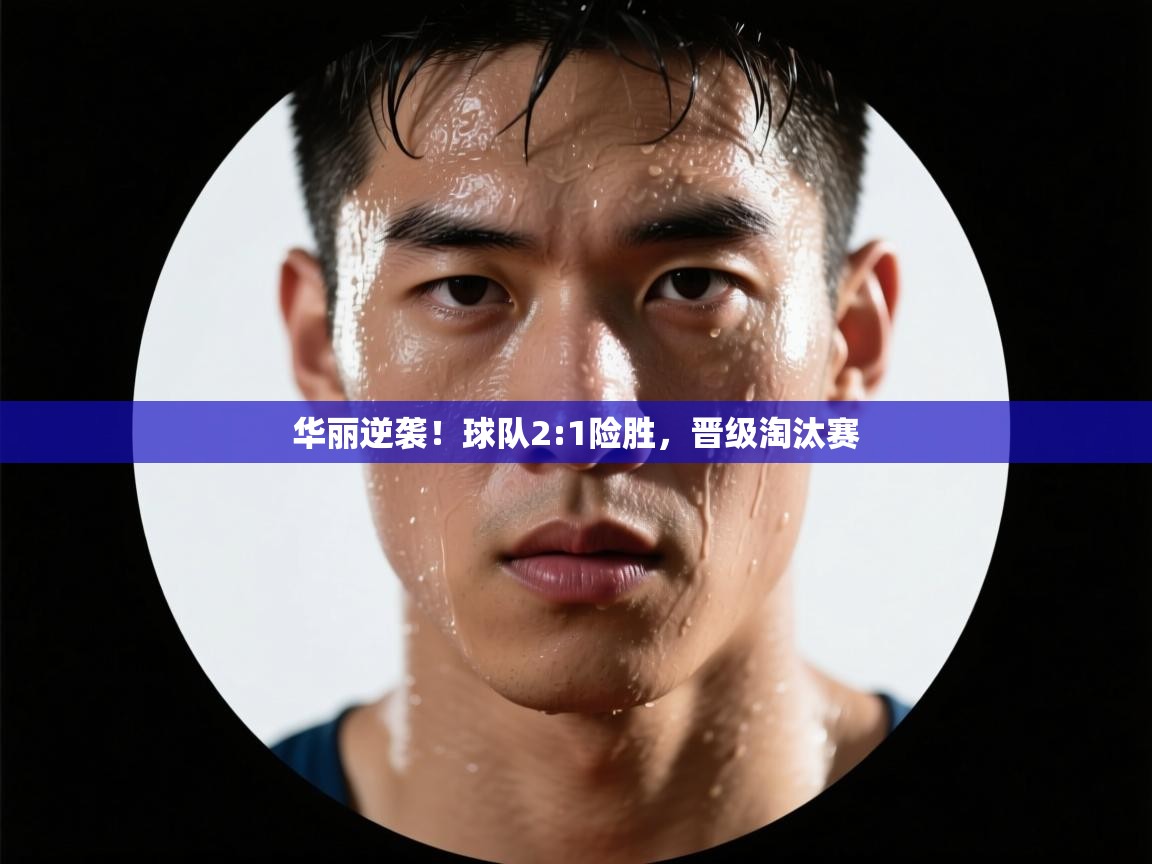华丽逆袭！球队2:1险胜，晋级淘汰赛  第1张