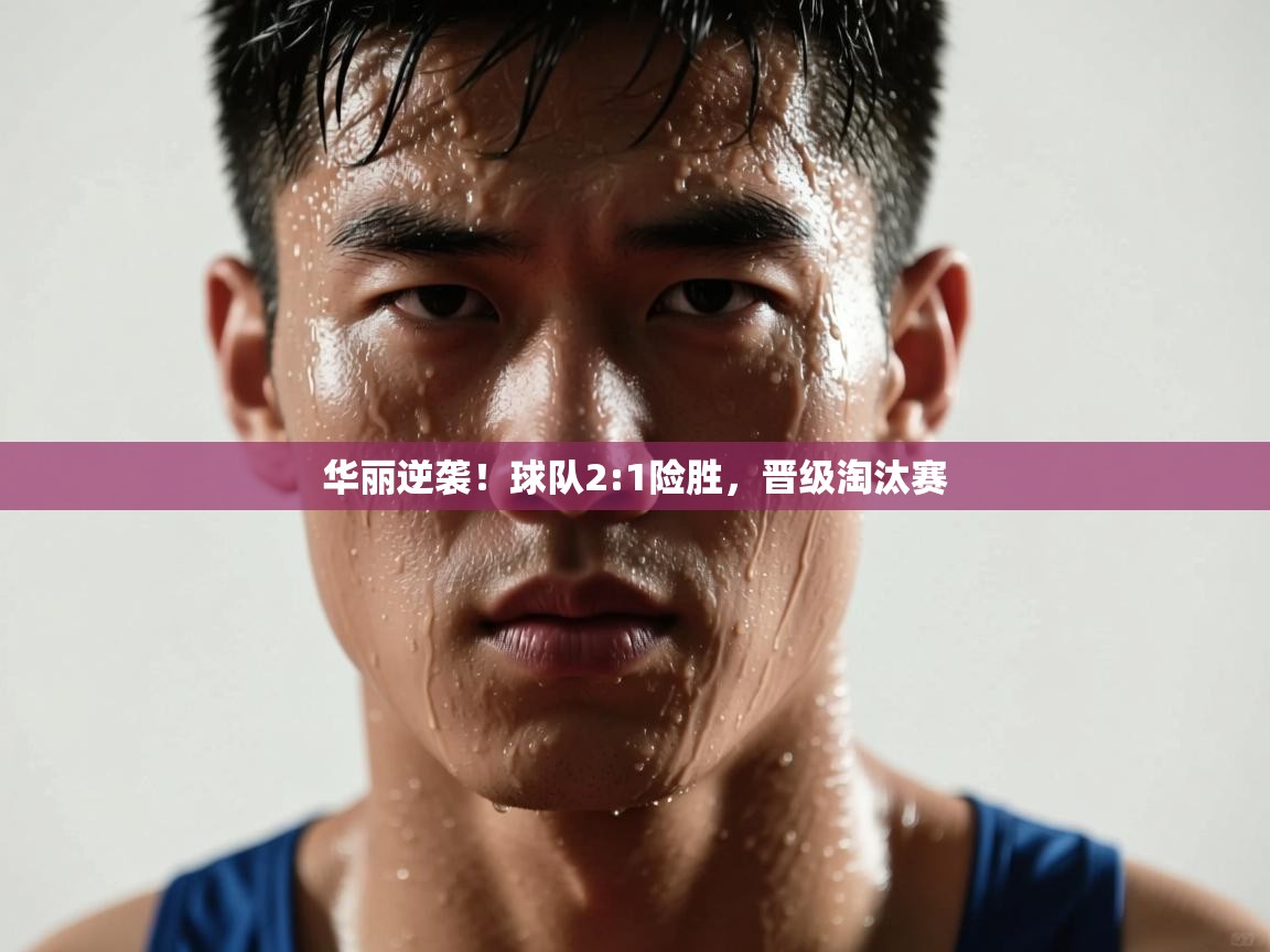 华丽逆袭！球队2:1险胜，晋级淘汰赛  第2张