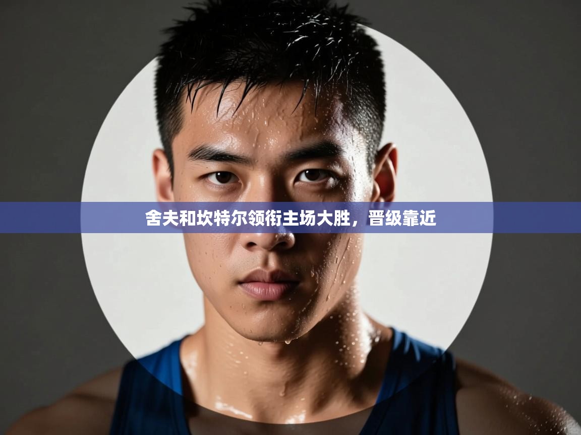 舍夫和坎特尔领衔主场大胜,晋级靠近 第2张