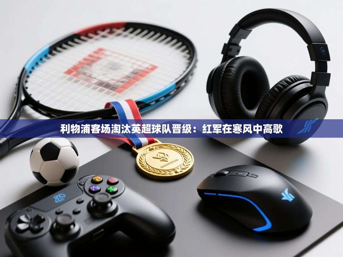 利物浦客场淘汰英超球队晋级：红军在寒风中高歌  第1张